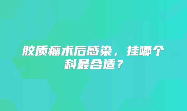 胶质瘤术后感染，挂哪个科最合适？