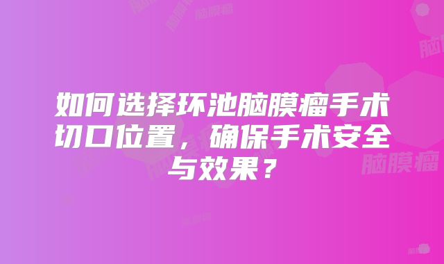 如何选择环池脑膜瘤手术切口位置，确保手术安全与效果？