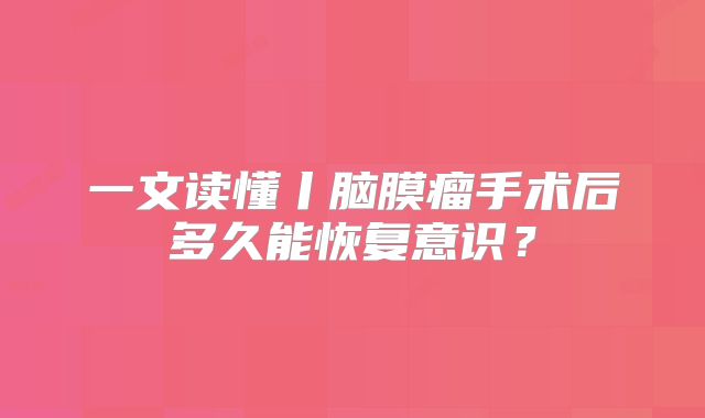 一文读懂丨脑膜瘤手术后多久能恢复意识？