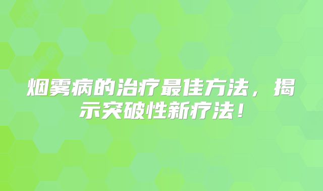 烟雾病的治疗最佳方法，揭示突破性新疗法！