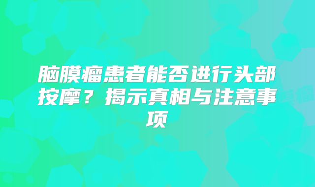脑膜瘤患者能否进行头部按摩？揭示真相与注意事项