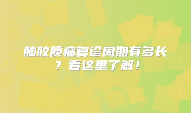 脑胶质瘤复诊周期有多长？看这里了解！
