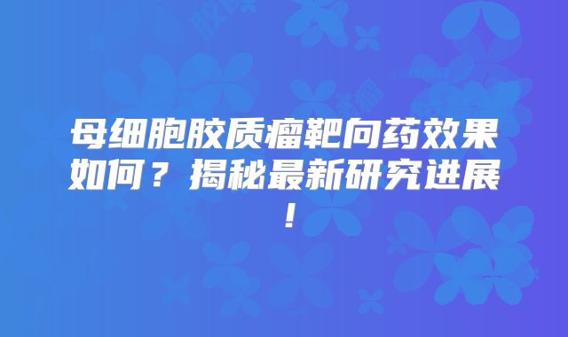 母细胞胶质瘤靶向药效果如何？揭秘最新研究进展！