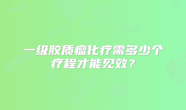 一级胶质瘤化疗需多少个疗程才能见效？
