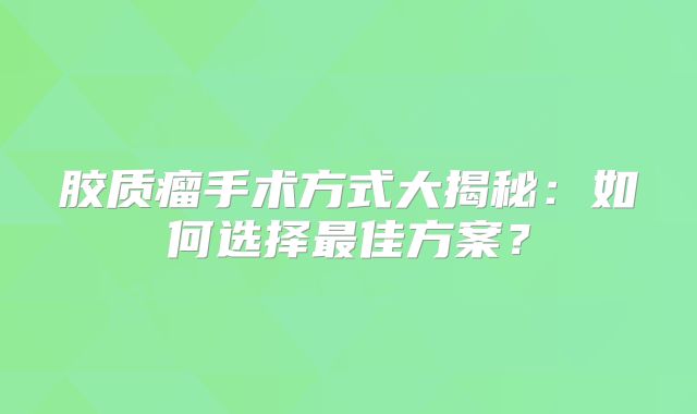 胶质瘤手术方式大揭秘：如何选择最佳方案？
