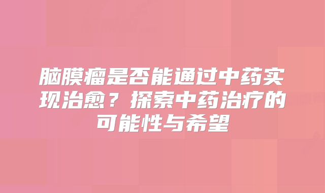脑膜瘤是否能通过中药实现治愈？探索中药治疗的可能性与希望