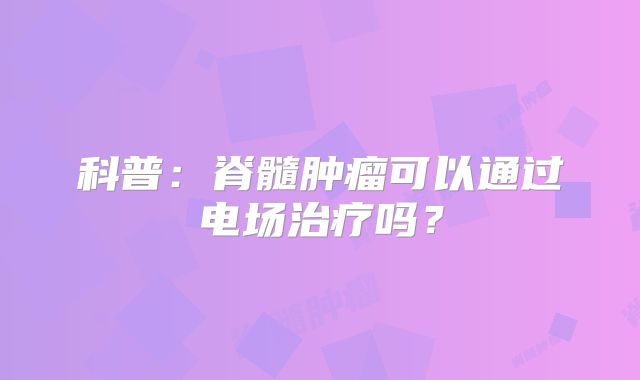 科普：脊髓肿瘤可以通过电场治疗吗？