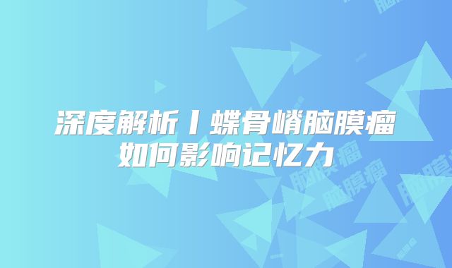 深度解析丨蝶骨嵴脑膜瘤如何影响记忆力