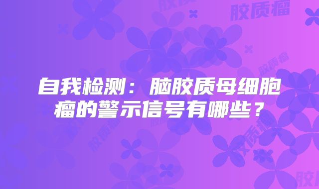 自我检测：脑胶质母细胞瘤的警示信号有哪些？