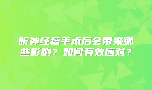听神经瘤手术后会带来哪些影响？如何有效应对？