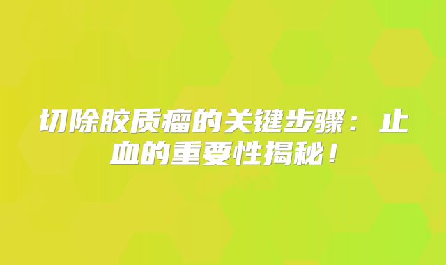 切除胶质瘤的关键步骤：止血的重要性揭秘！