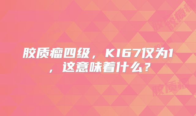 胶质瘤四级，KI67仅为1，这意味着什么？