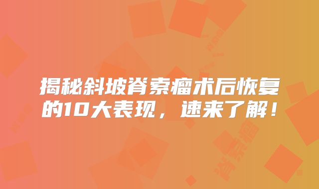 揭秘斜坡脊索瘤术后恢复的10大表现，速来了解！