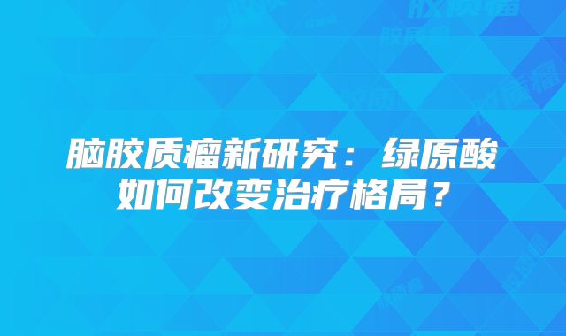 脑胶质瘤新研究：绿原酸如何改变治疗格局？