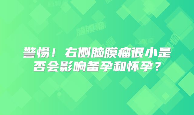 警惕！右侧脑膜瘤很小是否会影响备孕和怀孕？