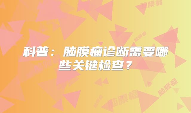 科普：脑膜瘤诊断需要哪些关键检查？