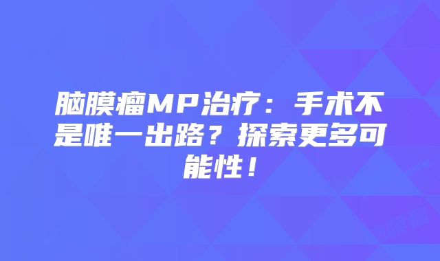 脑膜瘤MP治疗：手术不是唯一出路？探索更多可能性！
