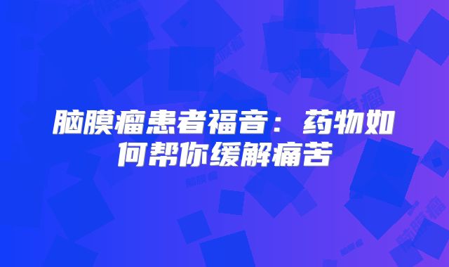 脑膜瘤患者福音：药物如何帮你缓解痛苦