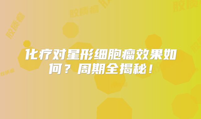 化疗对星形细胞瘤效果如何？周期全揭秘！