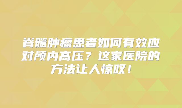 脊髓肿瘤患者如何有效应对颅内高压？这家医院的方法让人惊叹！