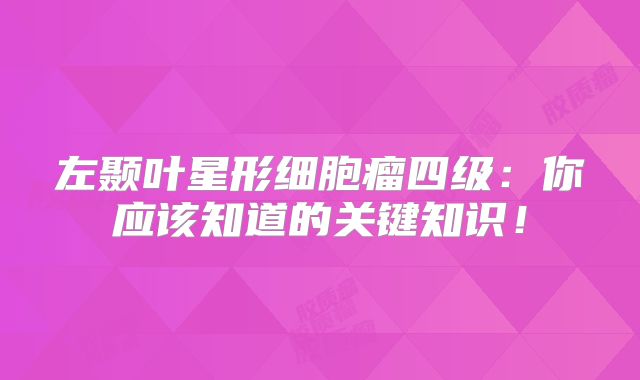 左颞叶星形细胞瘤四级：你应该知道的关键知识！
