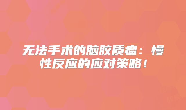 无法手术的脑胶质瘤：慢性反应的应对策略！