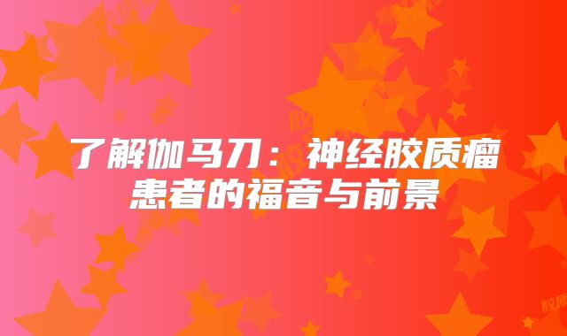 了解伽马刀：神经胶质瘤患者的福音与前景