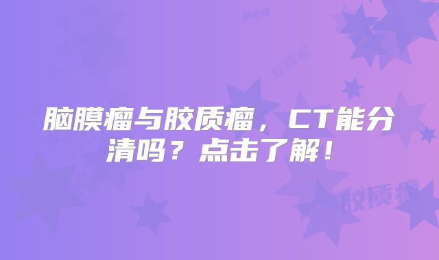 脑膜瘤与胶质瘤，CT能分清吗？点击了解！
