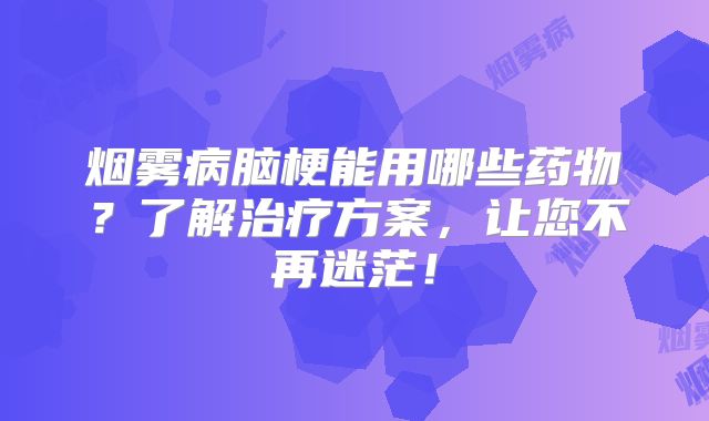 烟雾病脑梗能用哪些药物？了解治疗方案，让您不再迷茫！