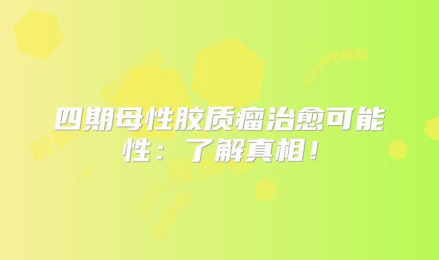 四期母性胶质瘤治愈可能性：了解真相！