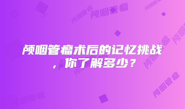 颅咽管瘤术后的记忆挑战，你了解多少？