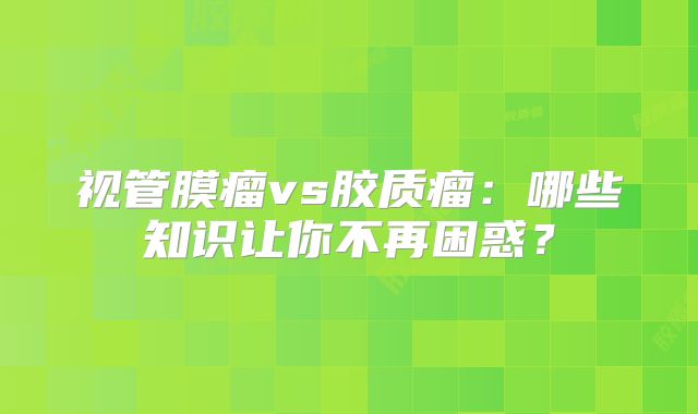 视管膜瘤vs胶质瘤：哪些知识让你不再困惑？