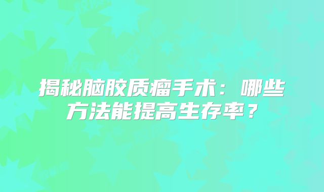 揭秘脑胶质瘤手术：哪些方法能提高生存率？