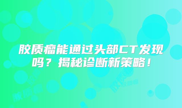 胶质瘤能通过头部CT发现吗？揭秘诊断新策略！