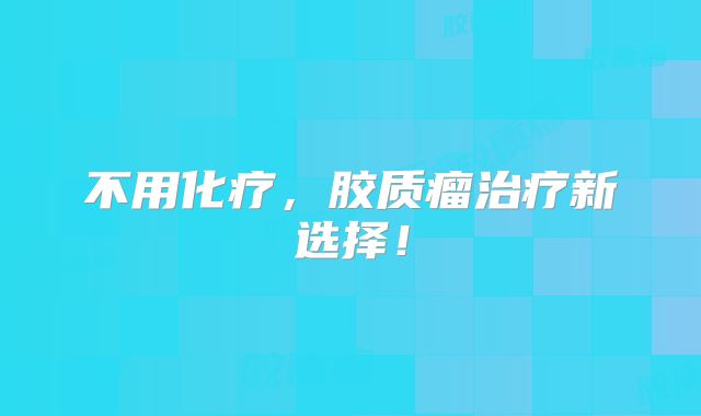 不用化疗，胶质瘤治疗新选择！