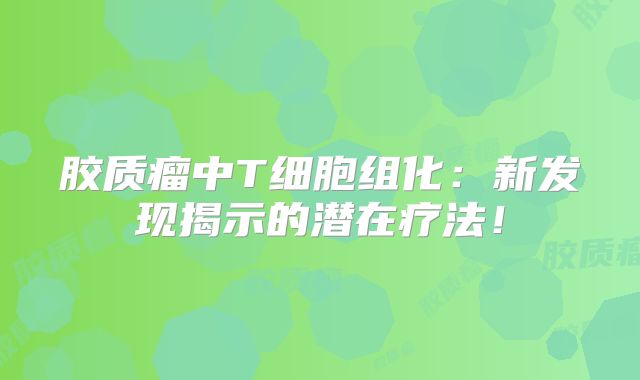 胶质瘤中T细胞组化：新发现揭示的潜在疗法！