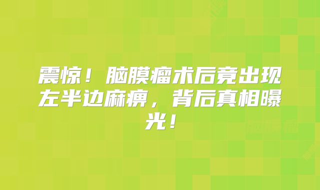 震惊！脑膜瘤术后竟出现左半边麻痹，背后真相曝光！