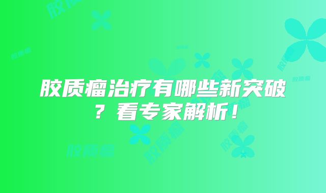 胶质瘤治疗有哪些新突破？看专家解析！