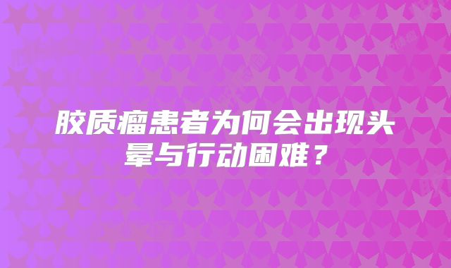 胶质瘤患者为何会出现头晕与行动困难？