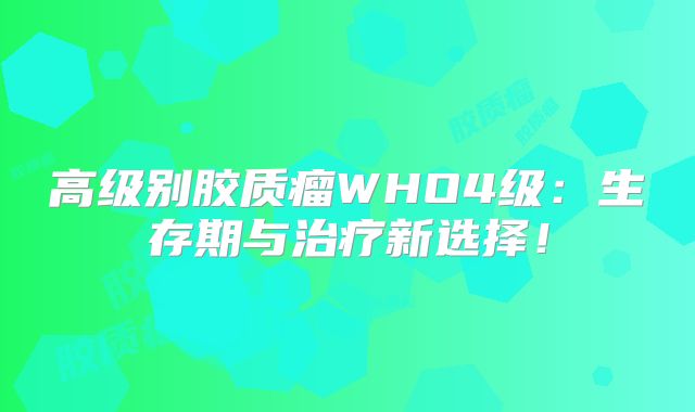 高级别胶质瘤WHO4级：生存期与治疗新选择！