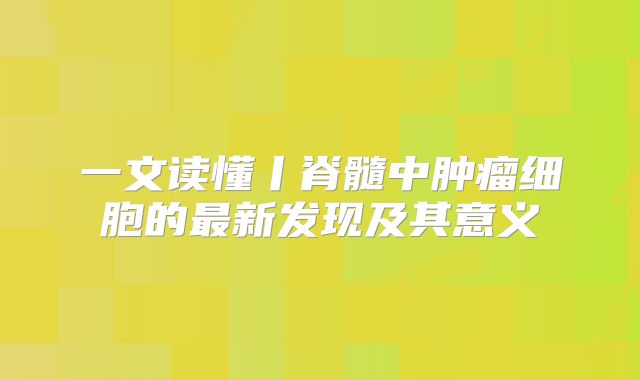 一文读懂丨脊髓中肿瘤细胞的最新发现及其意义