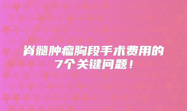 脊髓肿瘤胸段手术费用的7个关键问题！