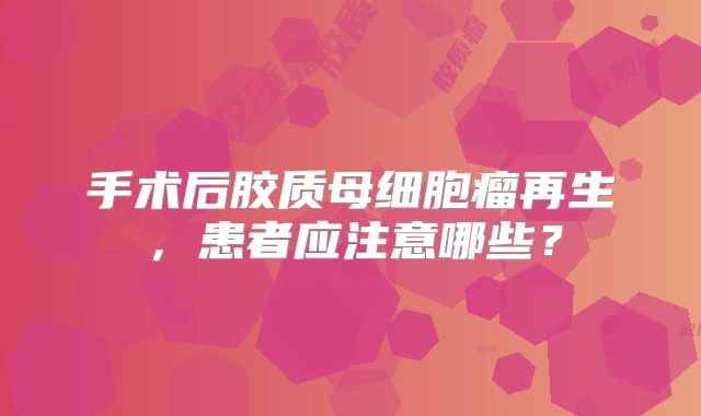 手术后胶质母细胞瘤再生，患者应注意哪些？