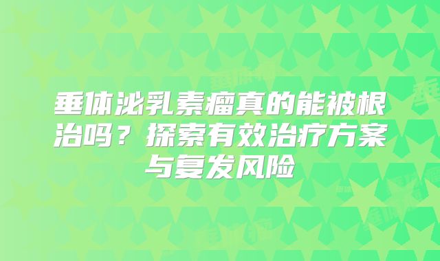 垂体泌乳素瘤真的能被根治吗？探索有效治疗方案与复发风险