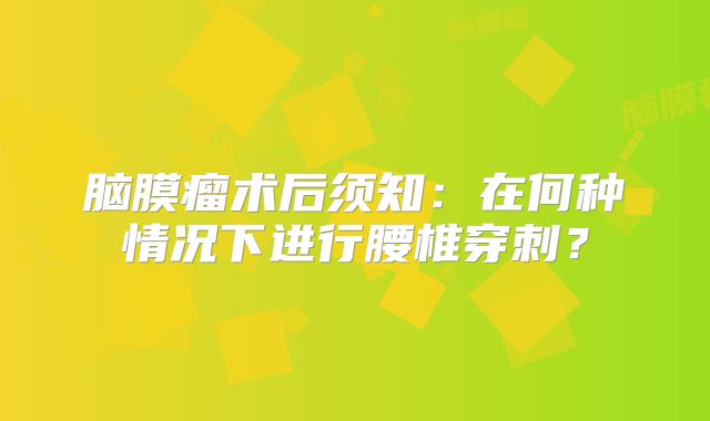 脑膜瘤术后须知：在何种情况下进行腰椎穿刺？