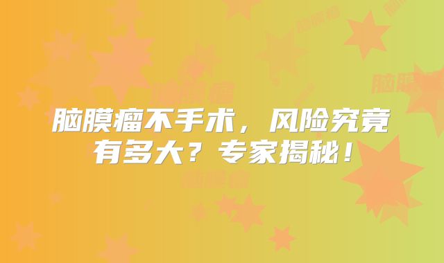 脑膜瘤不手术，风险究竟有多大？专家揭秘！