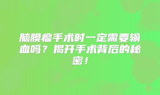 脑膜瘤手术时一定需要输血吗？揭开手术背后的秘密！