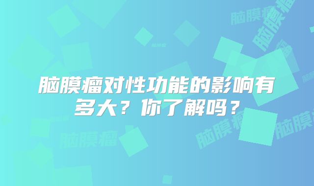 脑膜瘤对性功能的影响有多大？你了解吗？