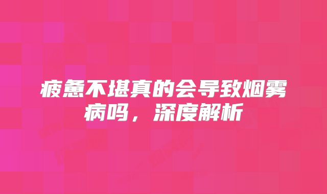 疲惫不堪真的会导致烟雾病吗，深度解析