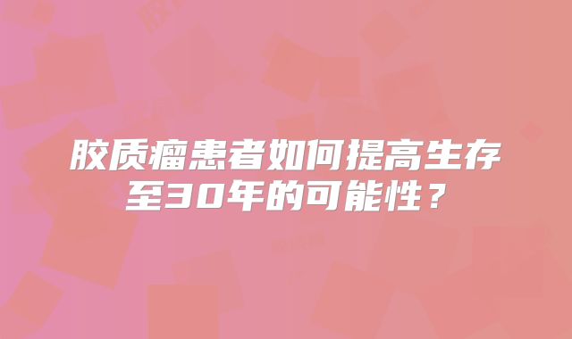 胶质瘤患者如何提高生存至30年的可能性？